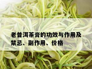 老普洱茶膏的功效与作用及禁忌、副作用、价格