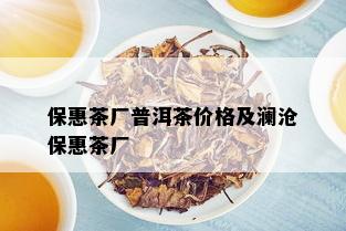 保惠茶厂普洱茶价格及澜沧保惠茶厂