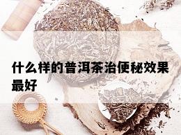 什么样的普洱茶治便秘效果更好