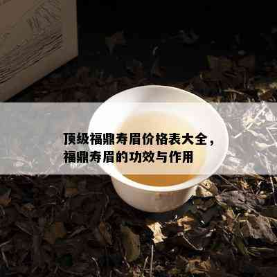 顶级福鼎寿眉价格表大全，福鼎寿眉的功效与作用