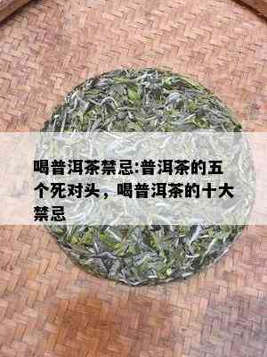 喝普洱茶禁忌:普洱茶的五个死对头，喝普洱茶的十大禁忌