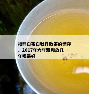 福鼎白茶白牡丹散茶的储存、2017年六年藏和放几年喝更好