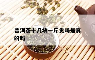 普洱茶十几块一斤贵吗是真的吗