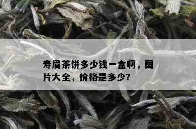 寿眉茶饼多少钱一盒啊，图片大全，价格是多少？