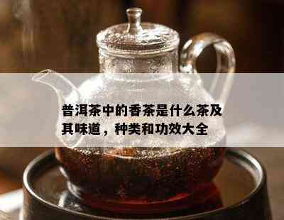 普洱茶中的香茶是什么茶及其味道，种类和功效大全