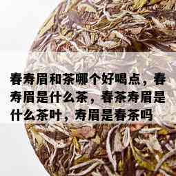 春寿眉和茶哪个好喝点，春寿眉是什么茶，春茶寿眉是什么茶叶，寿眉是春茶吗