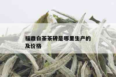 福鼎白茶茶砖是哪里生产的及价格