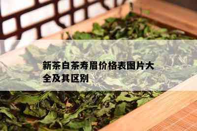 新茶白茶寿眉价格表图片大全及其区别