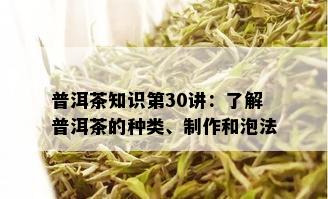 普洱茶知识第30讲：了解普洱茶的种类、制作和泡法