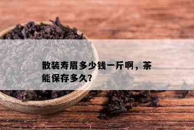 散装寿眉多少钱一斤啊，茶能保存多久？