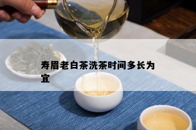 寿眉老白茶洗茶时间多长为宜