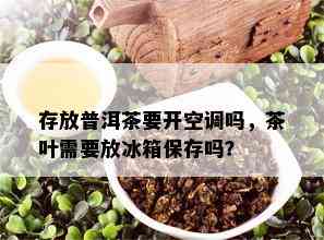 存放普洱茶要开空调吗，茶叶需要放冰箱保存吗？