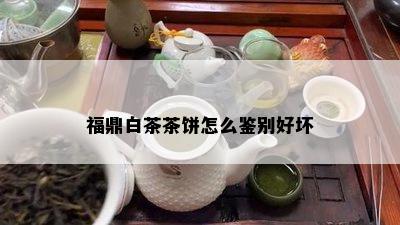 福鼎白茶茶饼怎么鉴别好坏