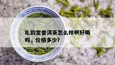 礼韵堂普洱茶怎么样啊好喝吗，价格多少？