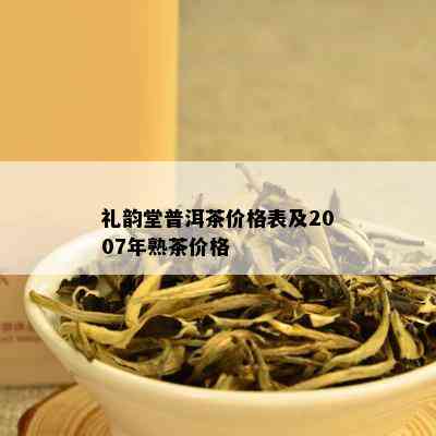 礼韵堂普洱茶价格表及2007年熟茶价格