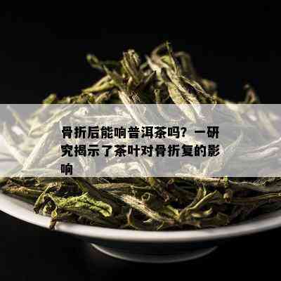 骨折后能响普洱茶吗？一研究揭示了茶叶对骨折复的影响