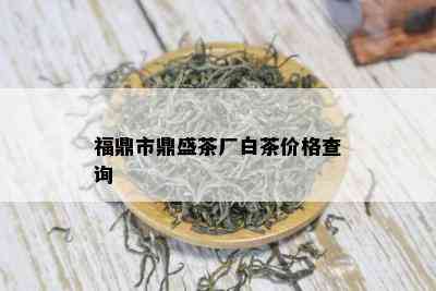 福鼎市鼎盛茶厂白茶价格查询