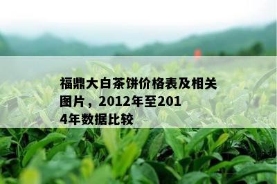 福鼎大白茶饼价格表及相关图片，2012年至2014年数据比较