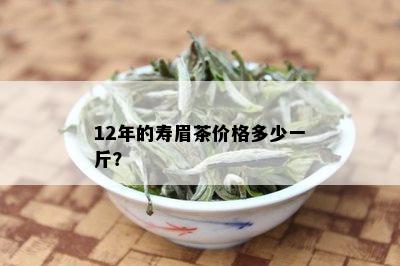 12年的寿眉茶价格多少一斤？