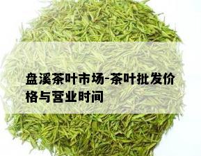 盘溪茶叶市场-茶叶批发价格与营业时间