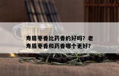 寿眉枣香比药香的好吗？老寿眉枣香和药香哪个更好？