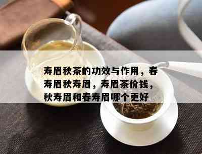 寿眉秋茶的功效与作用，春寿眉秋寿眉，寿眉茶价钱，秋寿眉和春寿眉哪个更好