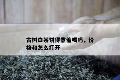 古树白茶饼得煮着喝吗，价格和怎么打开