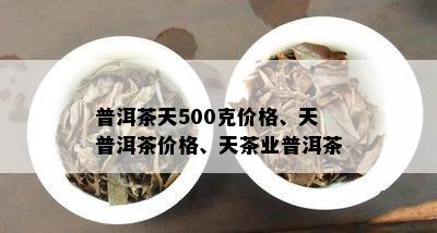 普洱茶天500克价格、天普洱茶价格、天茶业普洱茶