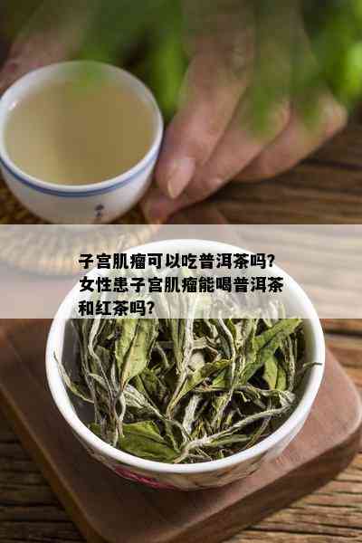 子宫肌瘤可以吃普洱茶吗？女性患子宫肌瘤能喝普洱茶和红茶吗？