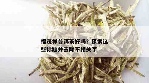 福茂祥普洱茶好吗？探索这些标题并去除不相关字