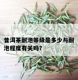 普洱茶耐泡等级是多少与耐泡程度有关吗?