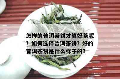 怎样的普洱茶饼才算好茶呢？如何选择普洱茶饼？好的普洱茶饼是什么样子的？