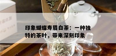 印象蝴蝶寿眉白茶：一种独特的茶叶，带来深刻印象