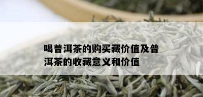 喝普洱茶的购买藏价值及普洱茶的收藏意义和价值