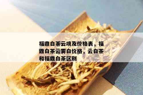 福鼎白茶云境及价格表，福鼎白茶云雾白价格，云白茶和福鼎白茶区别