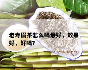 老寿眉茶怎么喝更好，效果好，好喝？