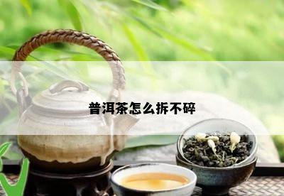 普洱茶怎么拆不碎