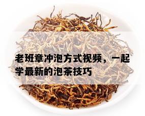 老班章冲泡方式视频，一起学最新的泡茶技巧