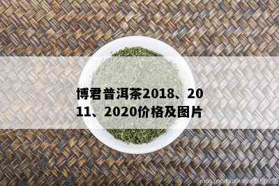 博君普洱茶2018、2011、2020价格及图片