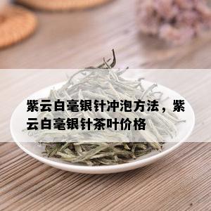 紫云白毫银针冲泡方法，紫云白毫银针茶叶价格