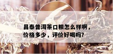 昌泰普洱茶口粮怎么样啊，价格多少，评价好喝吗？