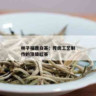 林子福鼎白茶：传统工艺制作的顶级红茶