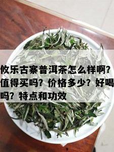 攸乐古寨普洱茶怎么样啊？值得买吗？价格多少？好喝吗？特点和功效