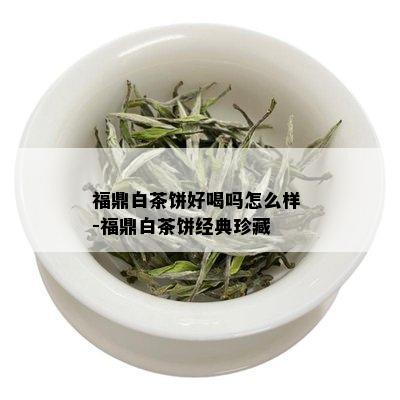 福鼎白茶饼好喝吗怎么样 -福鼎白茶饼经典珍藏