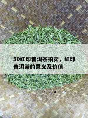 50红印普洱茶拍卖，红印普洱茶的意义及价值