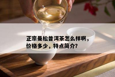 正宗曼松普洱茶怎么样啊，价格多少，特点简介？