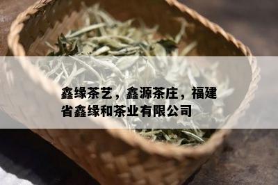 鑫缘茶艺，鑫源茶庄，福建省鑫缘和茶业有限公司