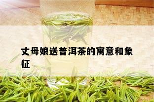 丈母娘送普洱茶的寓意和象征