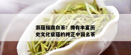 灏蕴福鼎白茶：拥有丰富历史文化底蕴的纯正中国名茶