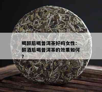 喝醉后喝普洱茶好吗女性：醉后喝普洱茶的效果如何？